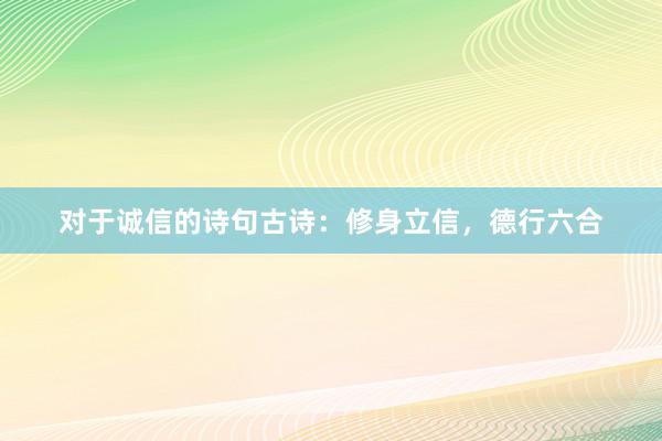 对于诚信的诗句古诗：修身立信，德行六合