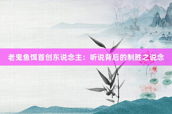 老鬼鱼饵首创东说念主：听说背后的制胜之说念