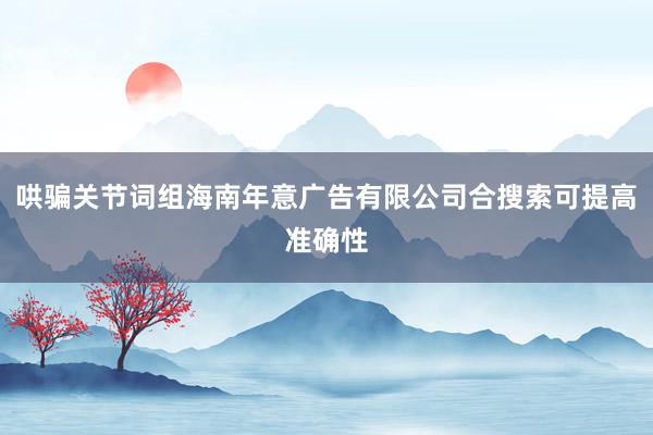 哄骗关节词组海南年意广告有限公司合搜索可提高准确性
