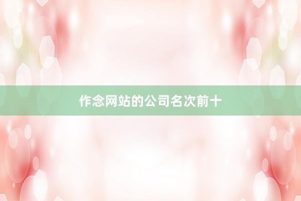 作念网站的公司名次前十