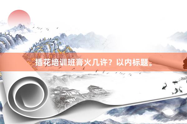 插花培训班膏火几许?以内标题。