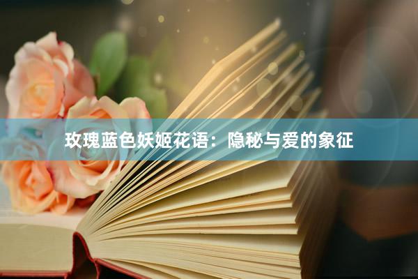 玫瑰蓝色妖姬花语：隐秘与爱的象征